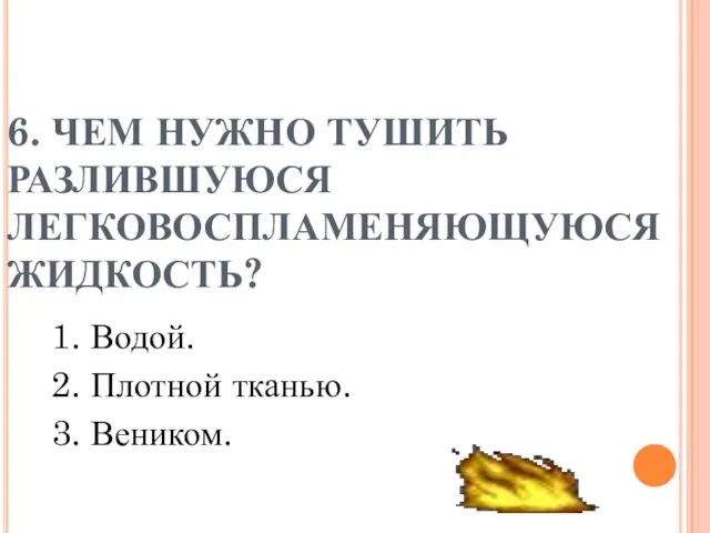 6. ЧЕМ НУЖНО ТУШИТЬ РАЗЛИВШУЮСЯ ЛЕГКОВОСПЛАМЕНЯЮЩУЮСЯ ЖИДКОСТЬ? 1. Водой. 2. Плотной тканью. 3. Веником.