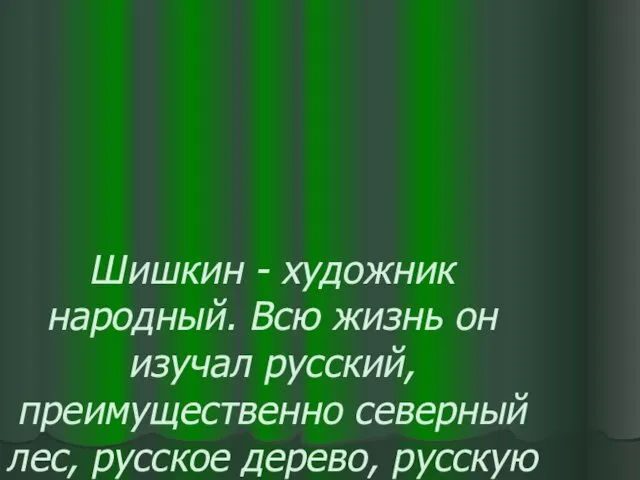 Шишкин - художник народный. Всю жизнь он изучал русский, преимущественно северный