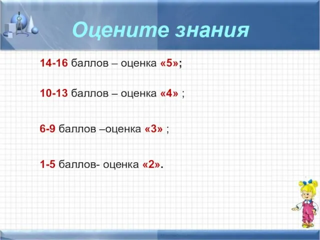 Оцените знания 14-16 баллов – оценка «5»; 10-13 баллов – оценка