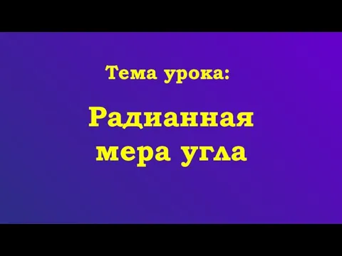 Радианная мера угла Тема урока: