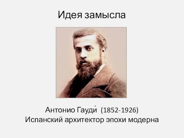 Идея замысла Антонио Гауди́ (1852-1926) Испанский архитектор эпохи модерна