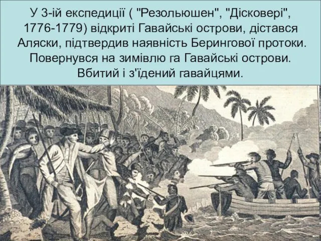 У 3-ій експедиції ( "Резольюшен", "Дісковері", 1776-1779) відкриті Гавайські острови, дістався