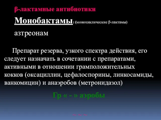 β-лактамные антибиотики Монобактамы: (моноциклические β-лактамы) азтреонам Препарат резерва, узкого спектра действия,