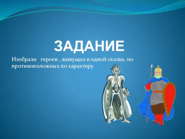 ЗАДАНИЕ Изобрази героев , живущих в одной сказке, но противоположных по характеру