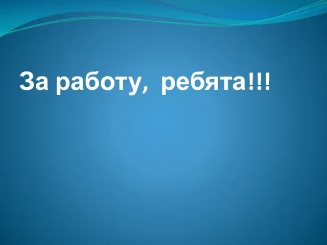 За работу, ребята!!!