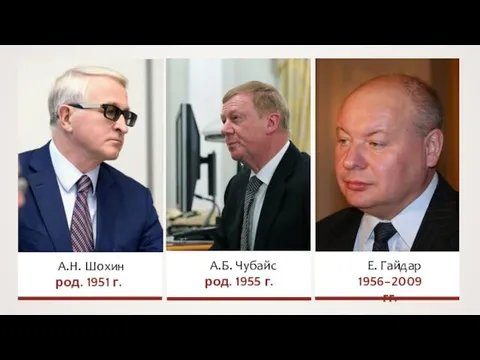 А.Н. Шохин род. 1951 г. А.Б. Чубайс род. 1955 г. Е. Гайдар 1956–2009 гг.