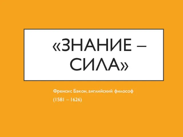 «ЗНАНИЕ – СИЛА» Френсис Бэкон, английский философ (1581 – 1626)