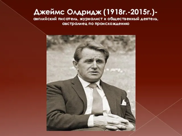 Джеймс Олдридж (1918г.-2015г.)- английский писатель, журналист и общественный деятель, австралиец по происхождению