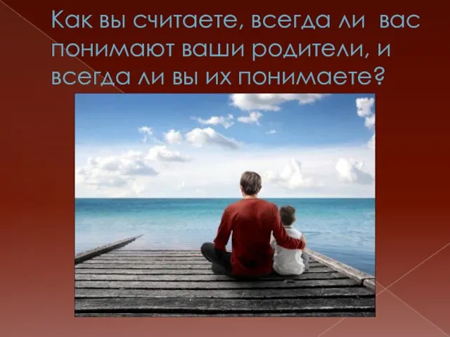 Как вы считаете, всегда ли вас понимают ваши родители, и всегда ли вы их понимаете?