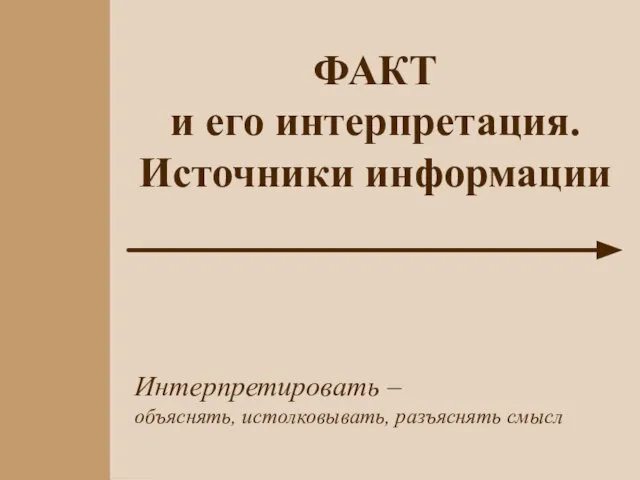 Интерпретировать – объяснять, истолковывать, разъяснять смысл ФАКТ и его интерпретация. Источники информации