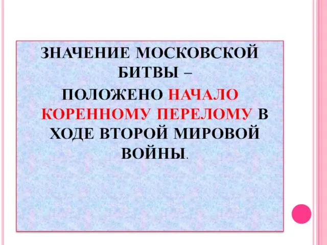 ЗНАЧЕНИЕ МОСКОВСКОЙ БИТВЫ – ПОЛОЖЕНО НАЧАЛО КОРЕННОМУ ПЕРЕЛОМУ В ХОДЕ ВТОРОЙ МИРОВОЙ ВОЙНЫ.