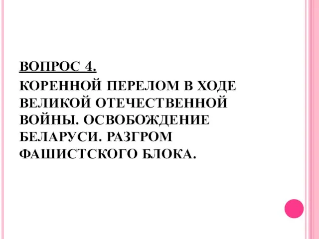 ВОПРОС 4. КОРЕННОЙ ПЕРЕЛОМ В ХОДЕ ВЕЛИКОЙ ОТЕЧЕСТВЕННОЙ ВОЙНЫ. ОСВОБОЖДЕНИЕ БЕЛАРУСИ. РАЗГРОМ ФАШИСТСКОГО БЛОКА.