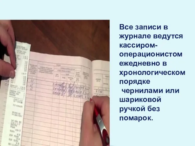 Все записи в журнале ведутся кассиром-операционистом ежедневно в хронологическом порядке чернилами или шариковой ручкой без помарок.