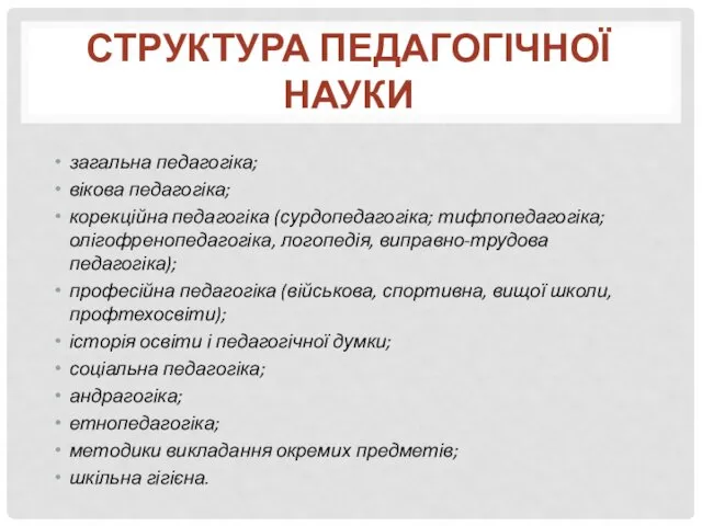 загальна педагогіка; вікова педагогіка; корекційна педагогіка (сурдопедагогіка; тифлопедагогіка; олігофренопедагогіка, логопедія, виправно-трудова