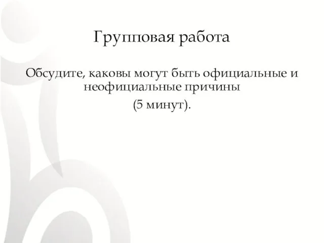 Групповая работа Обсудите, каковы могут быть официальные и неофициальные причины (5 минут).