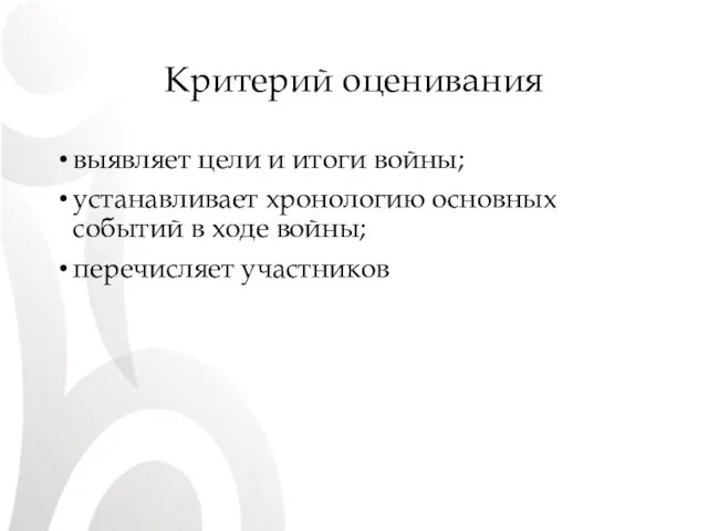 Критерий оценивания выявляет цели и итоги войны; устанавливает хронологию основных событий в ходе войны; перечисляет участников