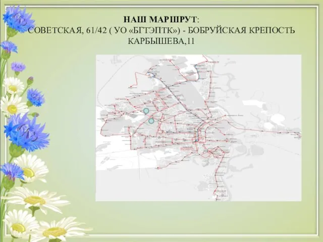 НАШ МАРШРУТ: СОВЕТСКАЯ, 61/42 ( УО «БГТЭПТК») - БОБРУЙСКАЯ КРЕПОСТЬ КАРБЫШЕВА,11