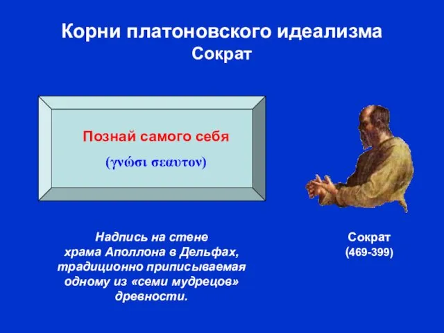 Корни платоновского идеализма Сократ Сократ (469-399) Познай самого себя (γνώσι σεαυτον)