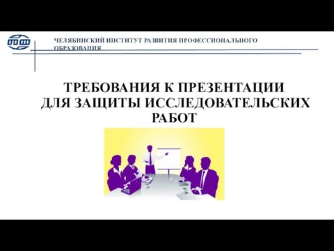 ТРЕБОВАНИЯ К ПРЕЗЕНТАЦИИ ДЛЯ ЗАЩИТЫ ИССЛЕДОВАТЕЛЬСКИХ РАБОТ ЧЕЛЯБИНСКИЙ ИНСТИТУТ РАЗВИТИЯ ПРОФЕССИОНАЛЬНОГО ОБРАЗОВАНИЯ