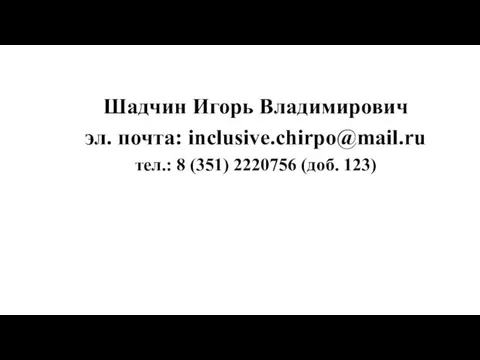 Шадчин Игорь Владимирович эл. почта: inclusive.chirpo@mail.ru тел.: 8 (351) 2220756 (доб. 123)