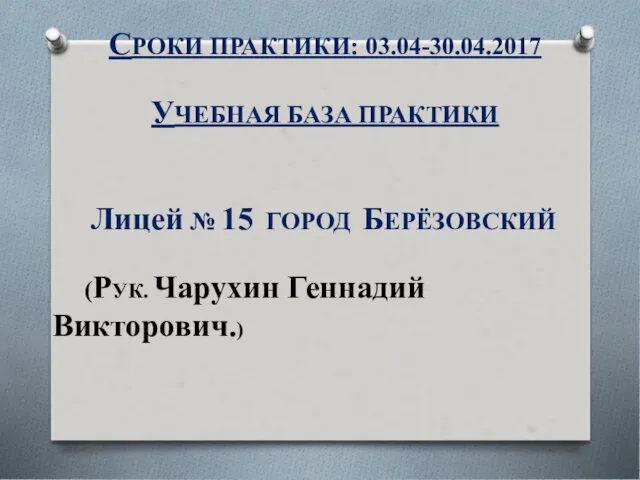 СРОКИ ПРАКТИКИ: 03.04-30.04.2017 УЧЕБНАЯ БАЗА ПРАКТИКИ Лицей № 15 ГОРОД БЕРЁЗОВСКИЙ (РУК. Чарухин Геннадий Викторович.)