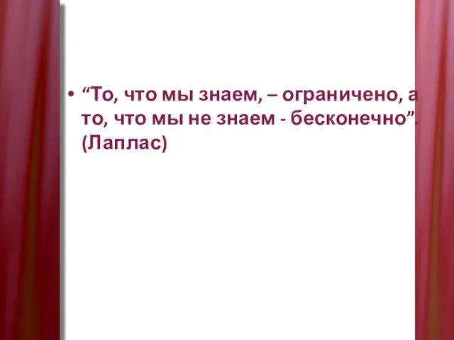 “То, что мы знаем, – ограничено, а то, что мы не знаем - бесконечно”. (Лаплас)