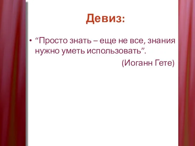 Девиз: “Просто знать – еще не все, знания нужно уметь использовать”. (Иоганн Гете)