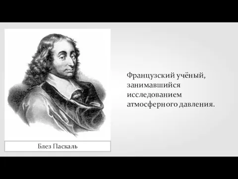 Блез Паскаль Французский учёный, занимавшийся исследованием атмосферного давления.