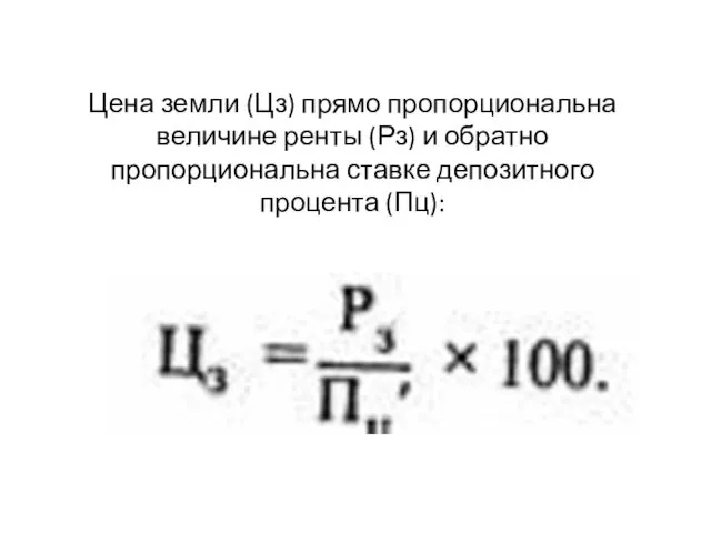 Цена земли (Цз) прямо пропорциональна величине ренты (Рз) и обратно пропорциональна ставке депозитного процента (Пц):