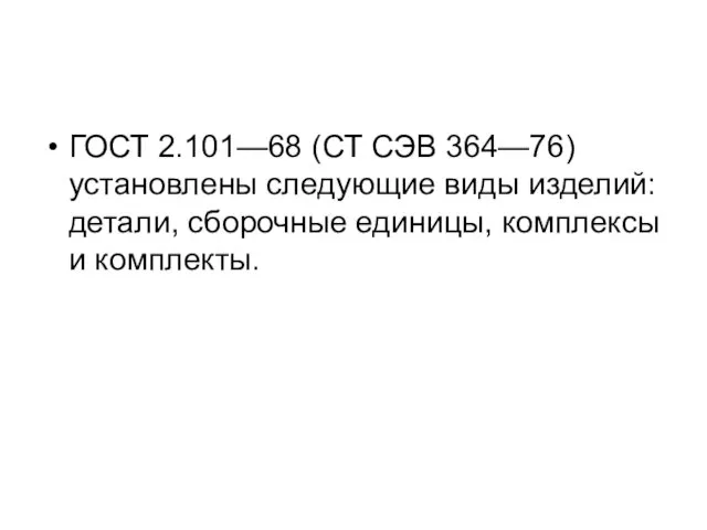 ГОСТ 2.101—68 (СТ СЭВ 364—76) установлены следующие виды изделий: детали, сборочные единицы, комплексы и комплекты.