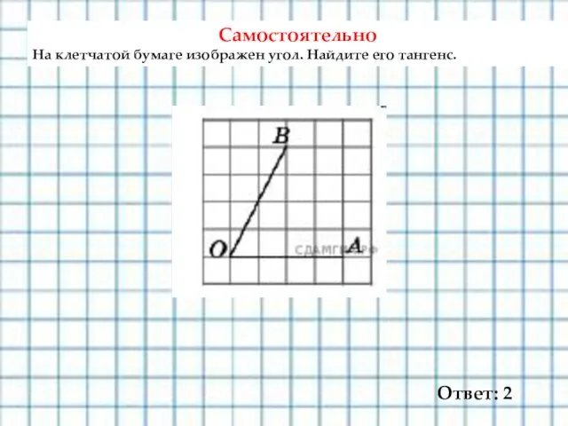 Самостоятельно На клетчатой бумаге изображен угол. Найдите его тангенс. Ответ: 2