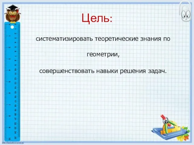 Цель: систематизировать теоретические знания по геометрии, совершенствовать навыки решения задач.