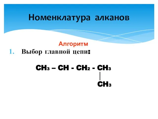 Алгоритм Выбор главной цепи: CH3 – CH - CH2 - CH3 │ CH3 Номенклатура алканов