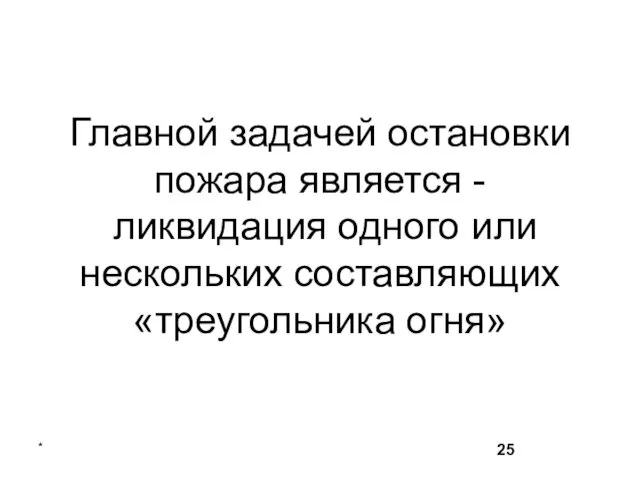 Главной задачей остановки пожара является - ликвидация одного или нескольких составляющих «треугольника огня» *