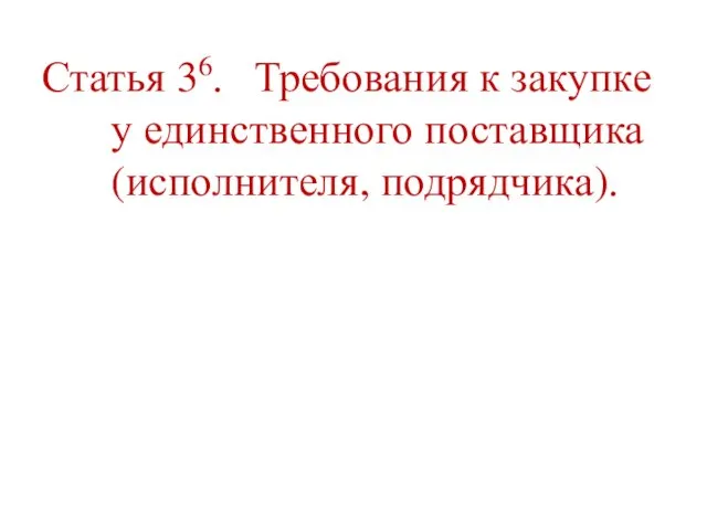 Статья 36. Требования к закупке у единственного поставщика (исполнителя, подрядчика).