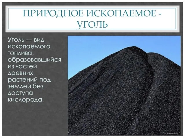 ПРИРОДНОЕ ИСКОПАЕМОЕ - УГОЛЬ Уголь — вид ископаемого топлива, образовавшийся из