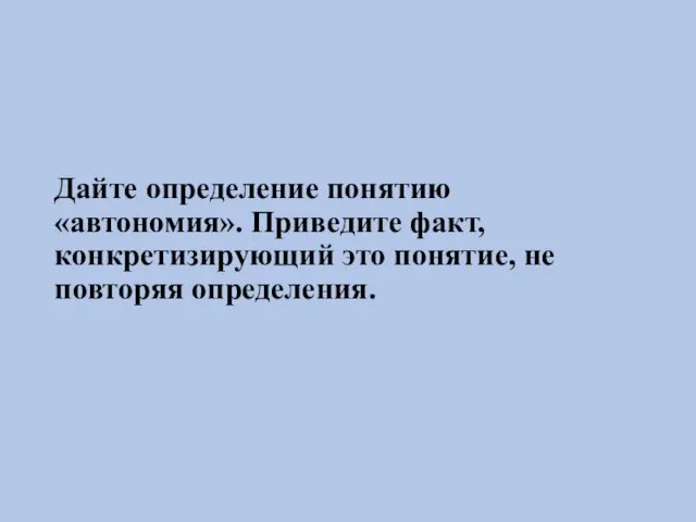 Дайте определение понятию «автономия». Приведите факт, конкретизирующий это понятие, не повторяя определения.