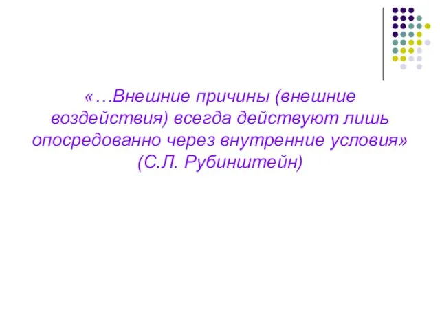 «…Внешние причины (внешние воздействия) всегда действуют лишь опосредованно через внутренние условия» (С.Л. Рубинштейн)