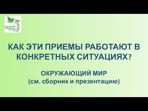 КАК ЭТИ ПРИЕМЫ РАБОТАЮТ В КОНКРЕТНЫХ СИТУАЦИЯХ? ОКРУЖАЮЩИЙ МИР (см. сборник и презентацию)