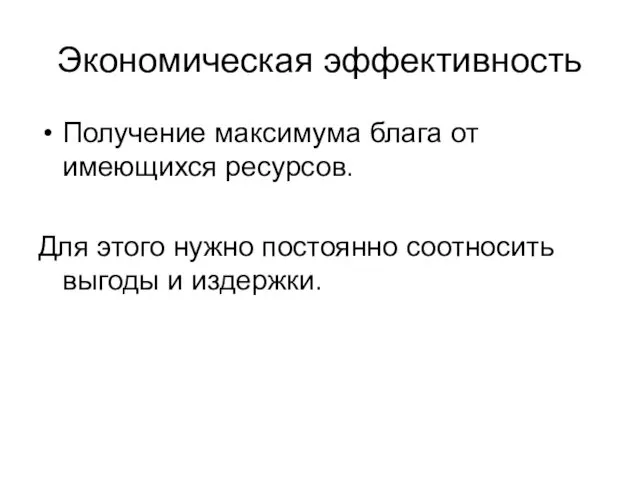 Экономическая эффективность Получение максимума блага от имеющихся ресурсов. Для этого нужно постоянно соотносить выгоды и издержки.