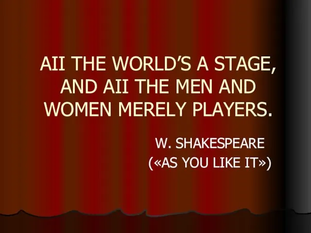 AII THE WORLD’S A STAGE, AND AII THE MEN AND WOMEN