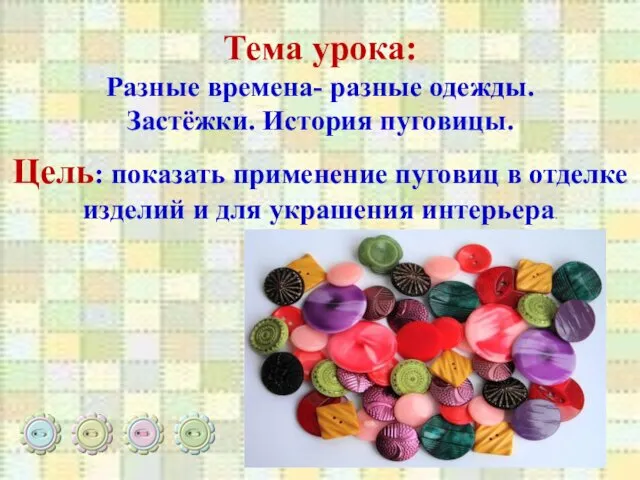 Тема урока: Разные времена- разные одежды. Застёжки. История пуговицы. Цель: показать