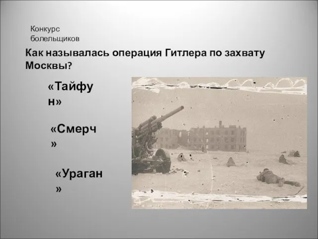 Конкурс болельщиков Как называлась операция Гитлера по захвату Москвы? «Тайфун» «Смерч» «Ураган»