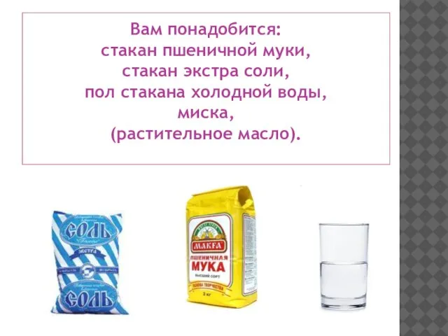 Вам понадобится: стакан пшеничной муки, стакан экстра соли, пол стакана холодной воды, миска, (растительное масло).