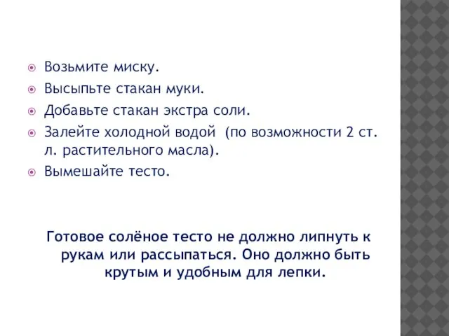 Возьмите миску. Высыпьте стакан муки. Добавьте стакан экстра соли. Залейте холодной