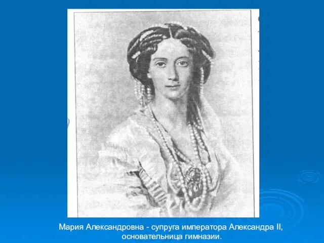 Мария Александровна - супруга императора Александра II, основательница гимназии.