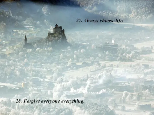 27. Always choose life. 28. Forgive everyone everything.