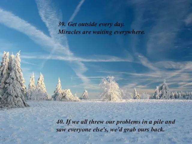 39. Get outside every day. Miracles are waiting everywhere. 40. If