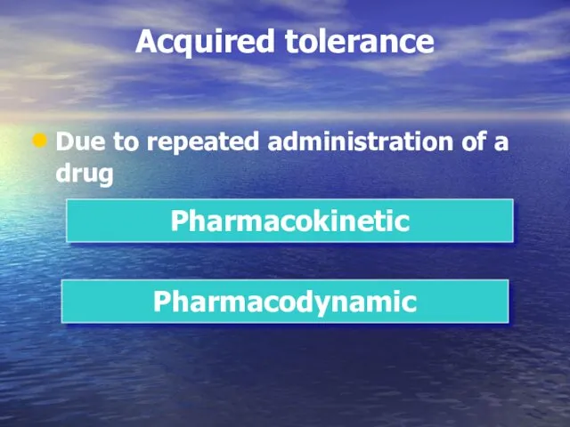 Acquired tolerance Due to repeated administration of a drug Pharmacokinetic Pharmacodynamic