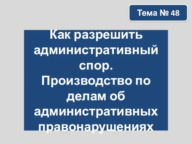 Как разрешить административный спор. Производство по делам об административных правонарушениях Тема № 48